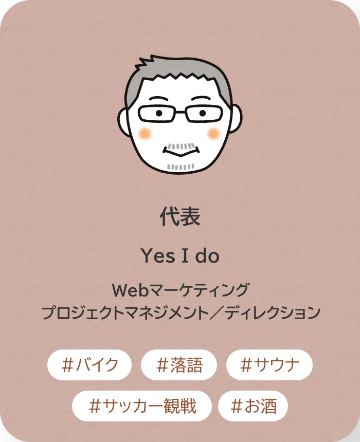 代表 Yes I do 業務内容：Webマーケティング／プロジェクトマネジメント／ディレクション 趣味：バイク、落語、サウナ、サッカー観戦、お酒