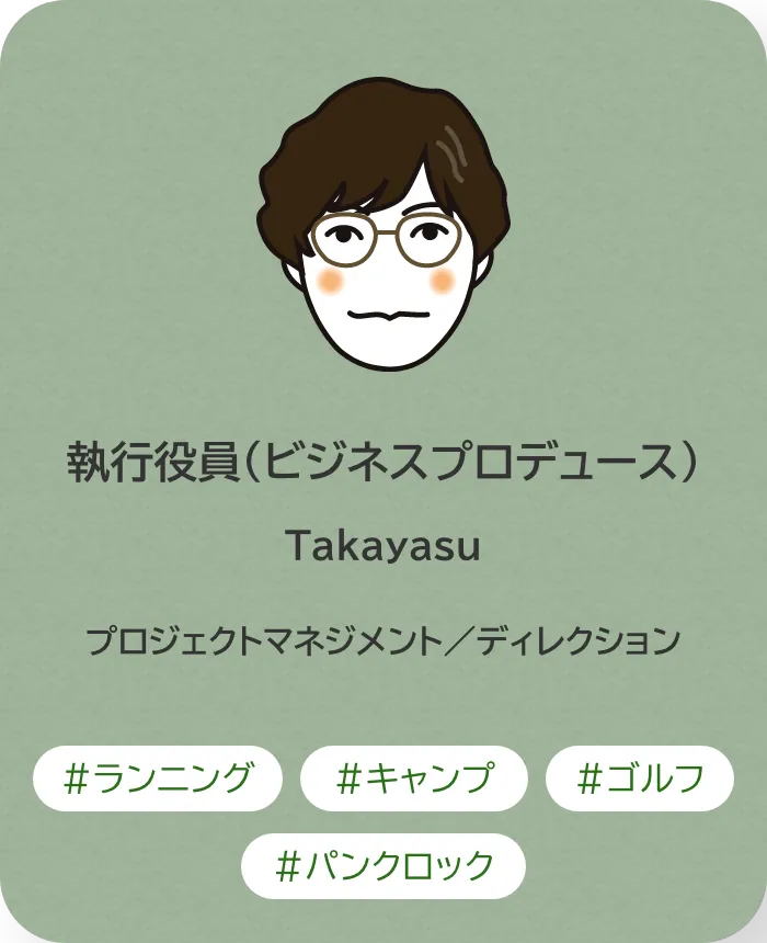 執行役員（ビジネスプロデュース） Takayasu 業務内容：プロジェクトマネジメント／ディレクション 趣味：ランニング、キャンプ、ゴルフ、パンクロック