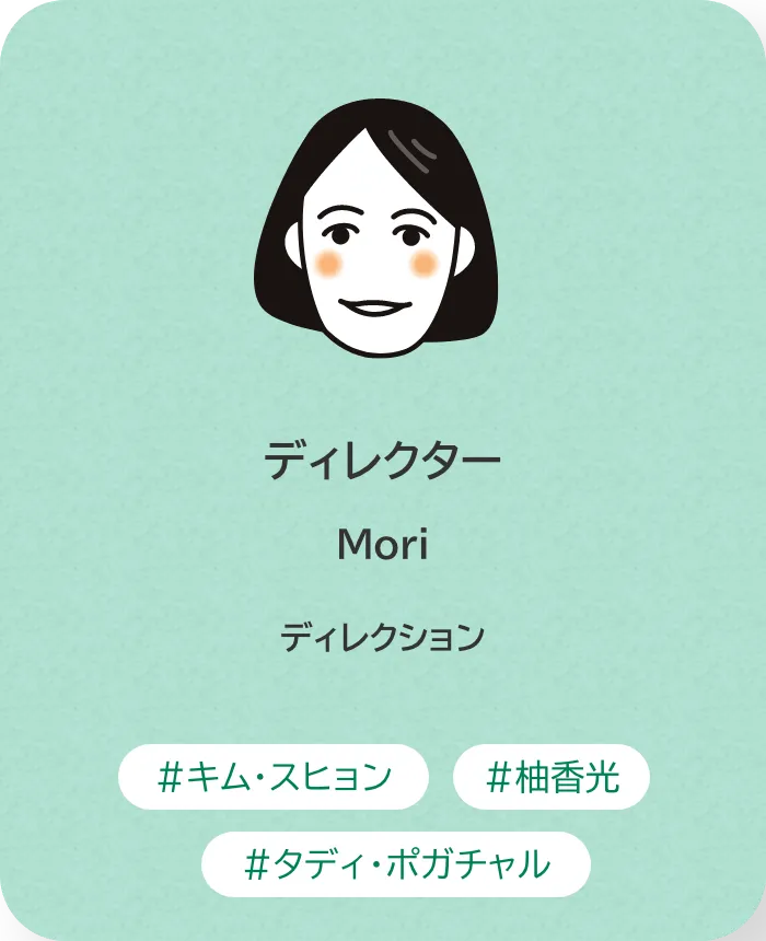 ディレクター Mori 業務内容：ディレクション 趣味：キム・スヒョン、柚香光、タディ、ポガチャル