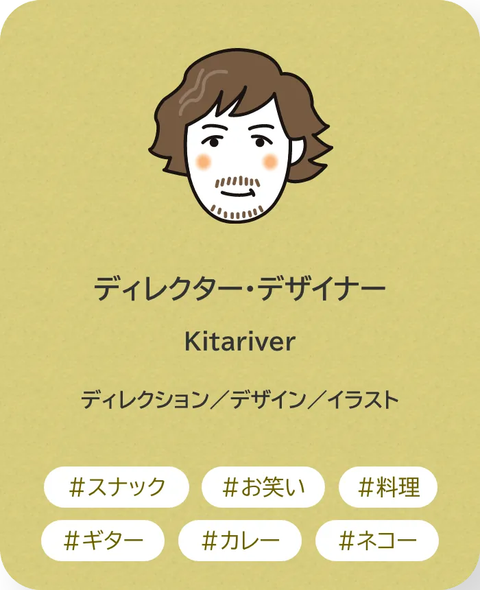 ディレクター・デザイナー Kitariver 業務内容：ディレクション／デザイン／イラスト 趣味：スナック、お笑い、料理、ギター、カレー、ネコー
