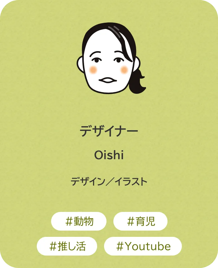 デザイナー Oishi 業務内容：デザイン／イラスト 趣味：動物、育児、推し活、Youtube