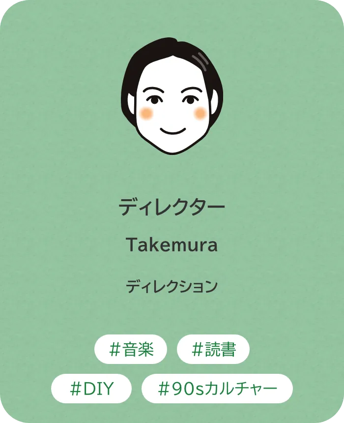 ディレクター Takemura 業務内容：ディレクション 趣味：音楽、読書、DIY、90sカルチャー